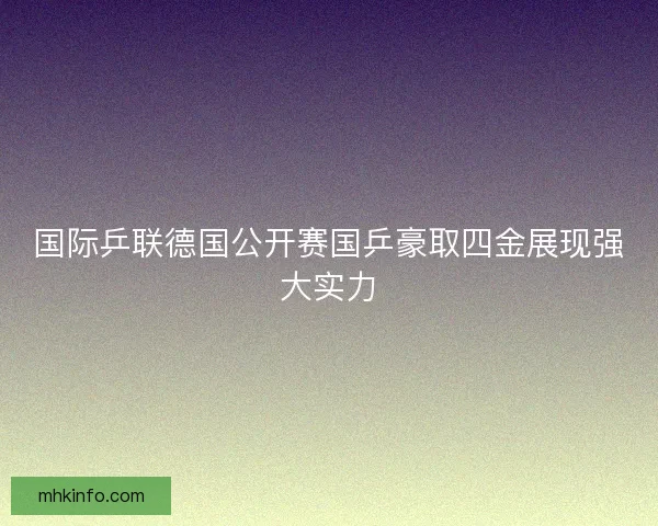 国际乒联德国公开赛国乒豪取四金展现强大实力