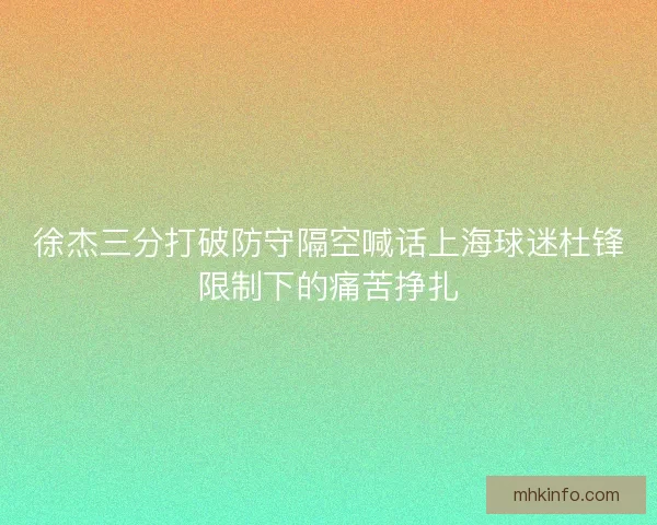 徐杰三分打破防守隔空喊话上海球迷杜锋限制下的痛苦挣扎